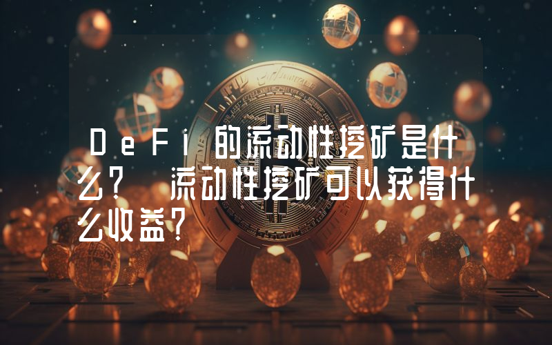 DeFi的流动性挖矿是什么？ 流动性挖矿可以获得什么收益？