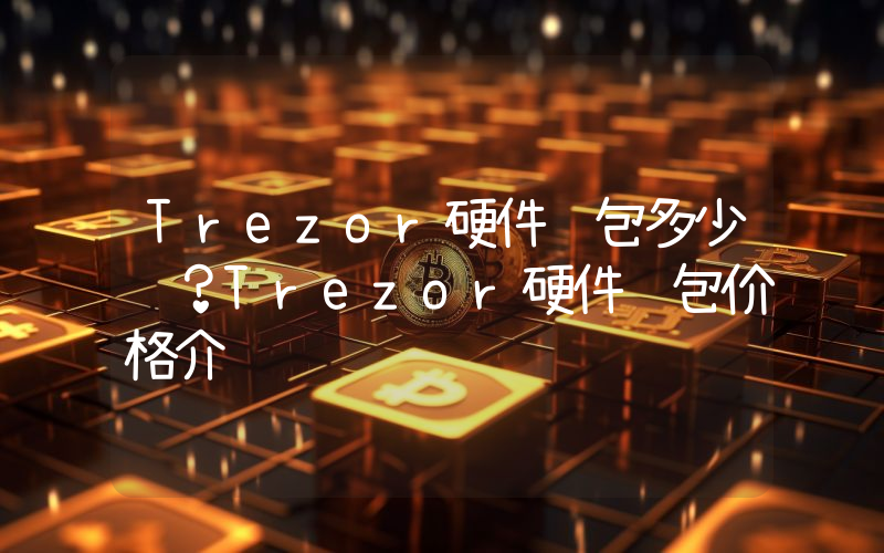 Trezor硬件钱包多少钱？Trezor硬件钱包价格介绍