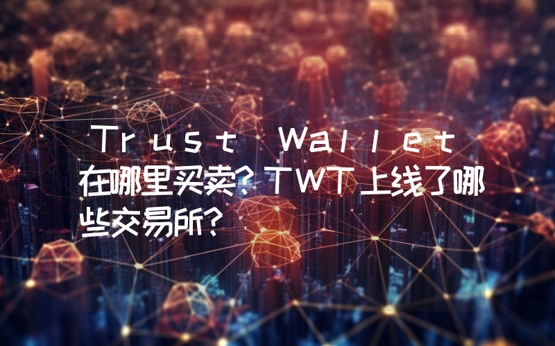 Trust Wallet在哪里买卖？TWT上线了哪些交易所？