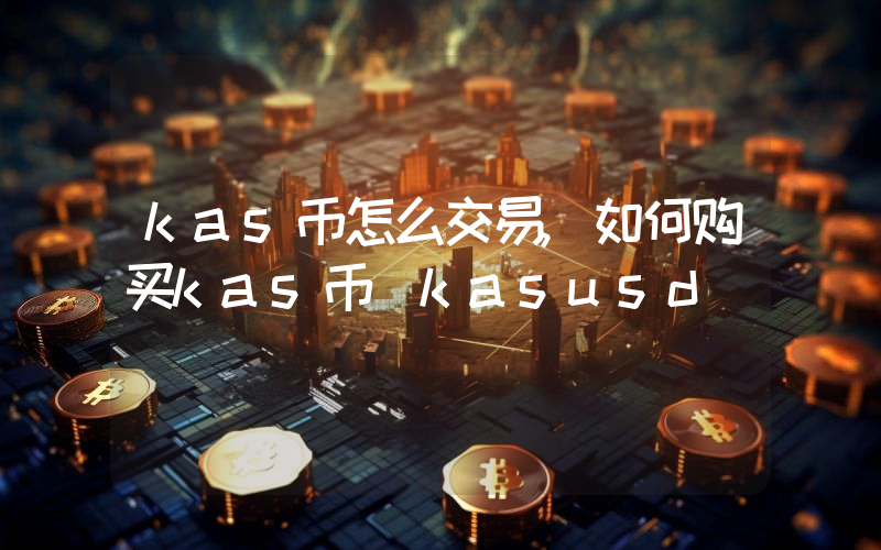 kas币怎么交易,如何购买kas币(kasusd)