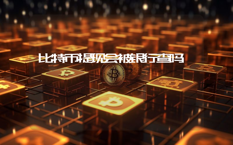 比特币提现会被银行查吗