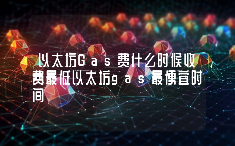 以太坊Gas费什么时候收费最低以太坊gas最便宜时间