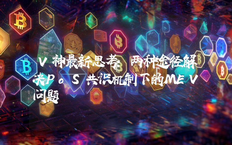 V神最新思考：两种途径解决PoS共识机制下的MEV问题