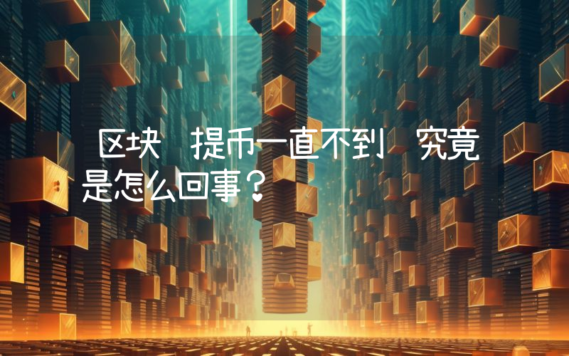 区块链提币一直不到账究竟是怎么回事？