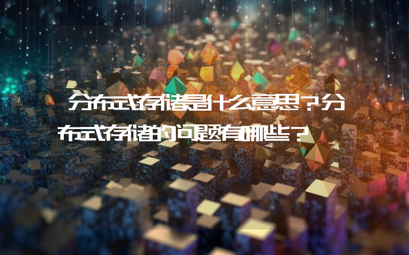 分布式存储是什么意思？分布式存储的问题有哪些？