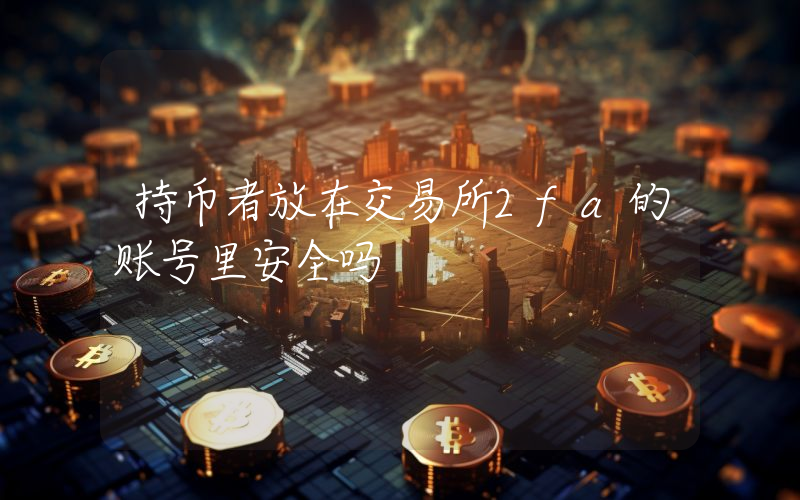持币者放在交易所2fa的账号里安全吗