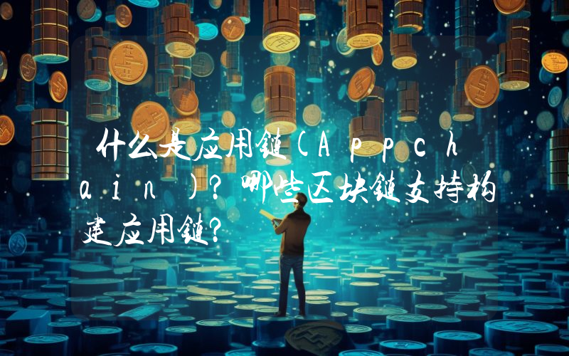 什么是应用链(Appchain)？哪些区块链支持构建应用链？