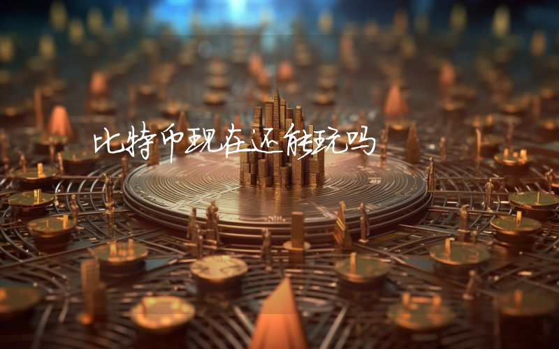 比特币现在还能玩吗