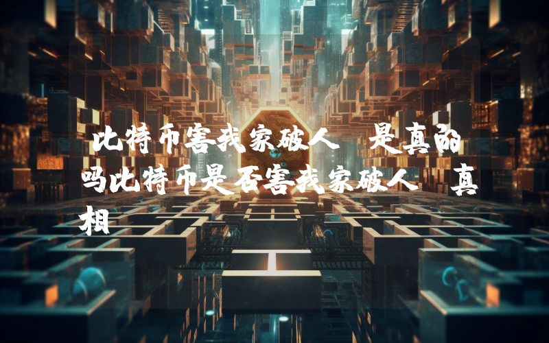 比特币害我家破人亡是真的吗比特币是否害我家破人亡真相