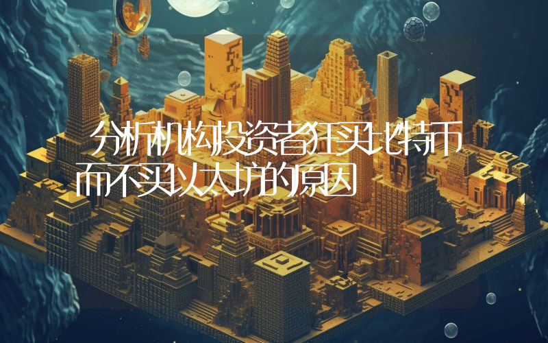 分析机构投资者狂买比特币而不买以太坊的原因