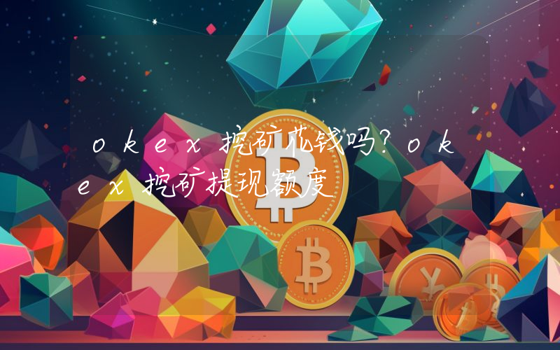 okex挖矿花钱吗？okex挖矿提现额度
