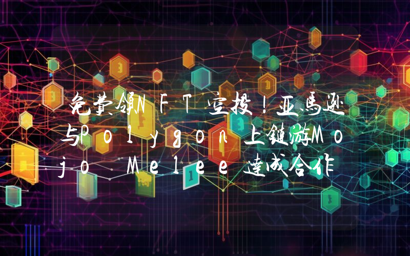 免费领NFT空投！亚马逊与Polygon上链游Mojo Melee达成合作