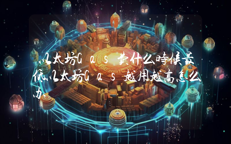 以太坊Gas费什么时候最低以太坊Gas越用越高怎么办