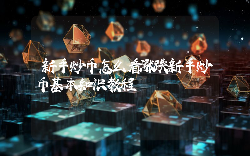 新手炒币怎么看涨跌新手炒币基本知识教程