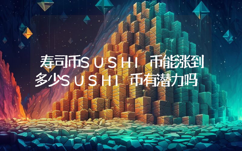 寿司币SUSHI币能涨到多少SUSHI币有潜力吗