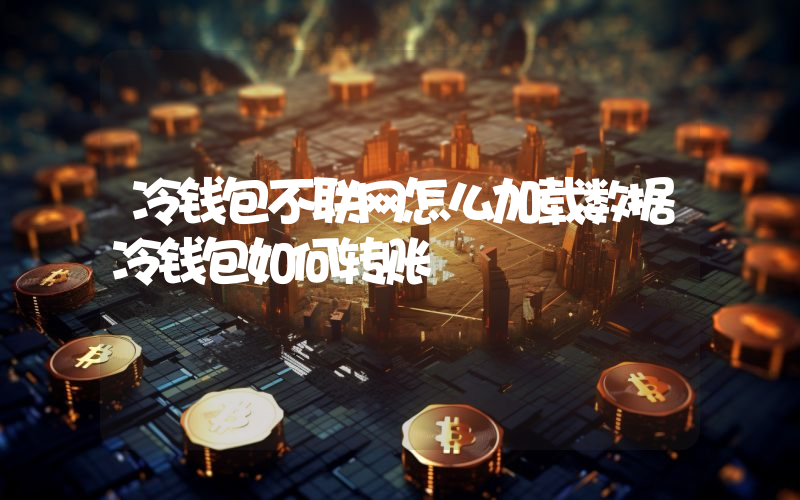 冷钱包不联网怎么加载数据冷钱包如何转账
