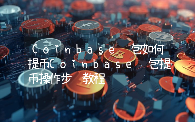Coinbase钱包如何提币Coinbase钱包提币操作步骤教程