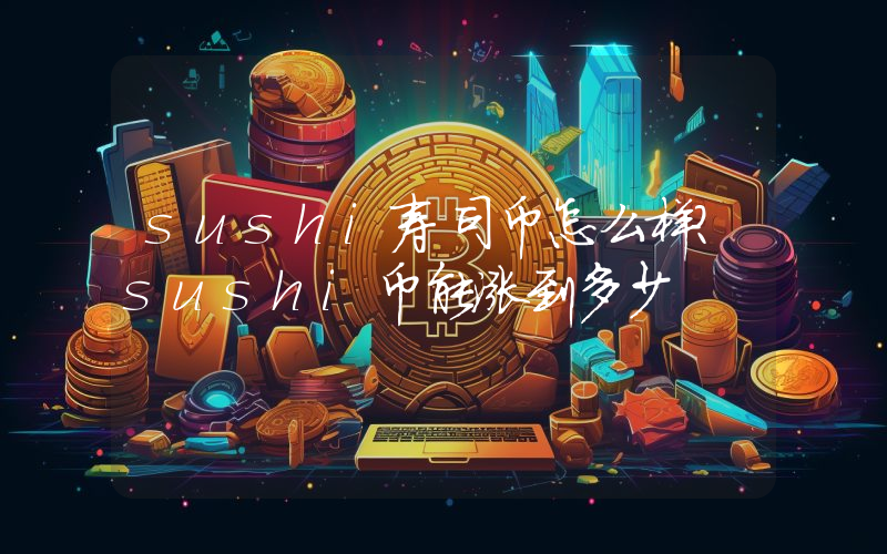 sushi寿司币怎么样？sushi币能涨到多少