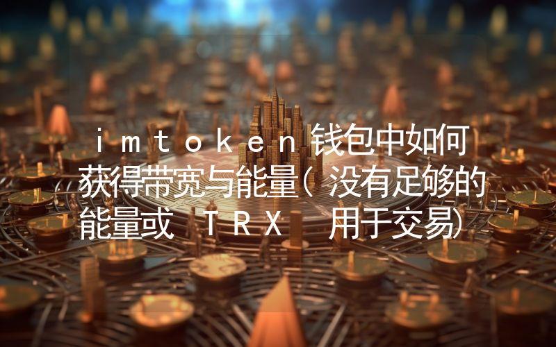imtoken钱包中如何获得带宽与能量(没有足够的能量或 TRX 用于交易)