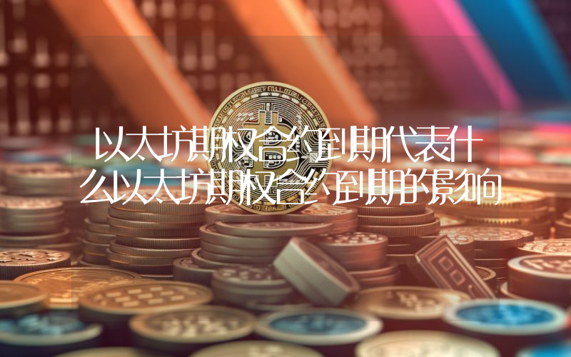 以太坊期权合约到期代表什么以太坊期权合约到期的影响