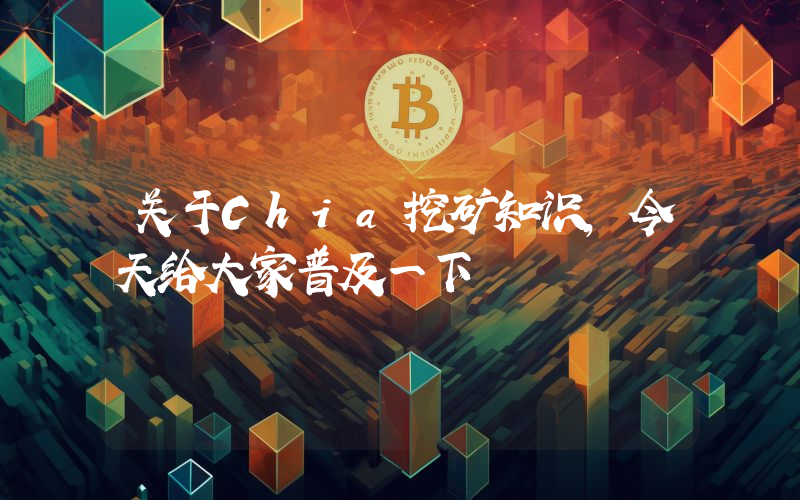 关于Chia挖矿知识,今天给大家普及一下
