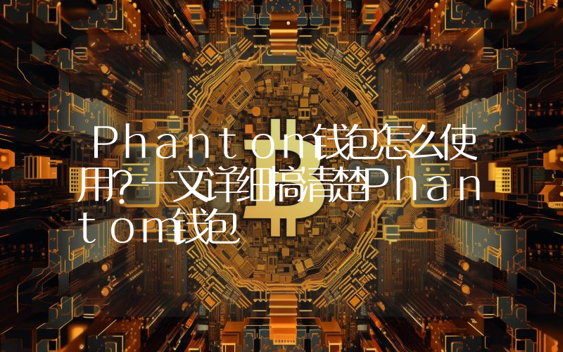 Phantom钱包怎么使用？一文详细搞清楚Phantom钱包