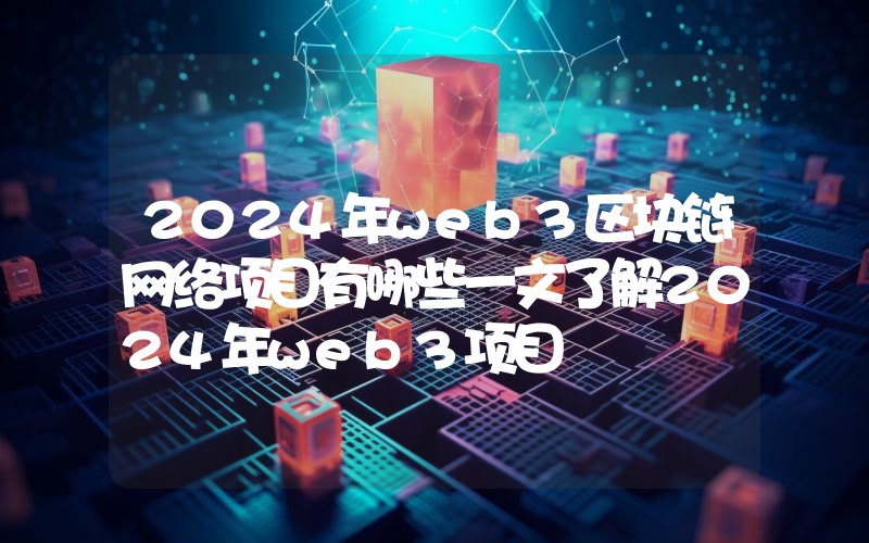 2024年web3区块链网络项目有哪些一文了解2024年web3项目