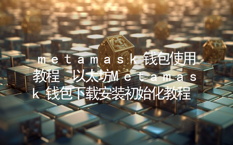 metamask钱包使用教程 以太坊Metamask钱包下载安装初始化教程