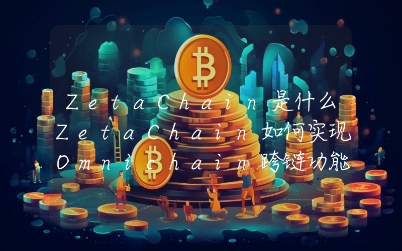 ZetaChain是什么ZetaChain如何实现Omnichain跨链功能