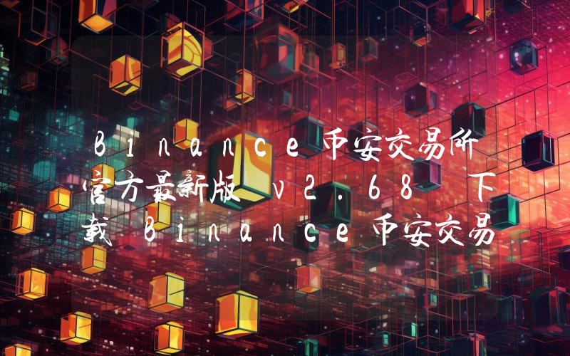 Binance币安交易所官方最新版 v2.68 下载 Binance币安交易所最新版下载注册