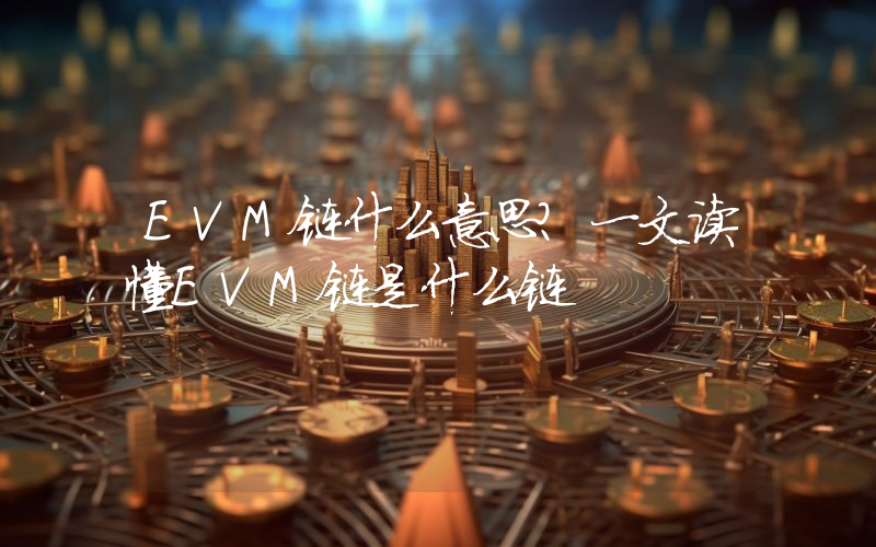 EVM链什么意思？一文读懂EVM链是什么链