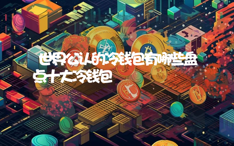世界公认的冷钱包有哪些盘点十大冷钱包