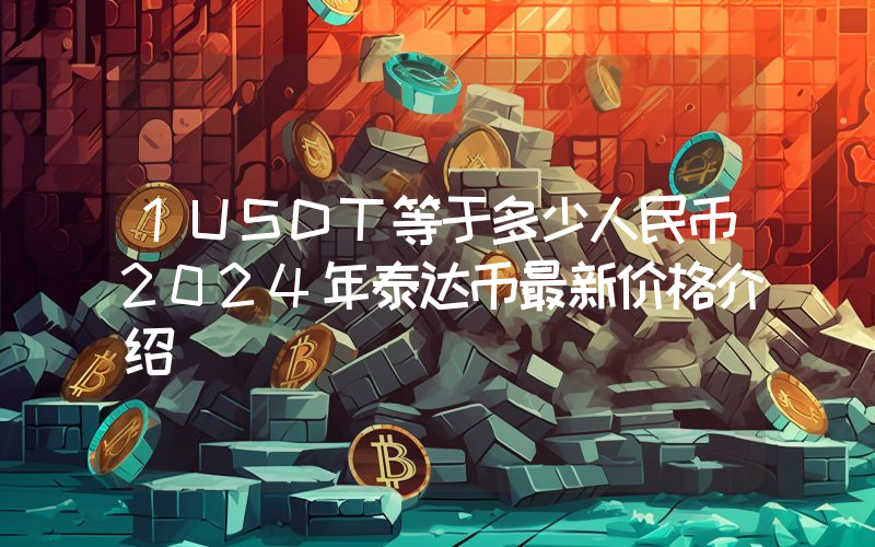 1USDT等于多少人民币2024年泰达币最新价格介绍