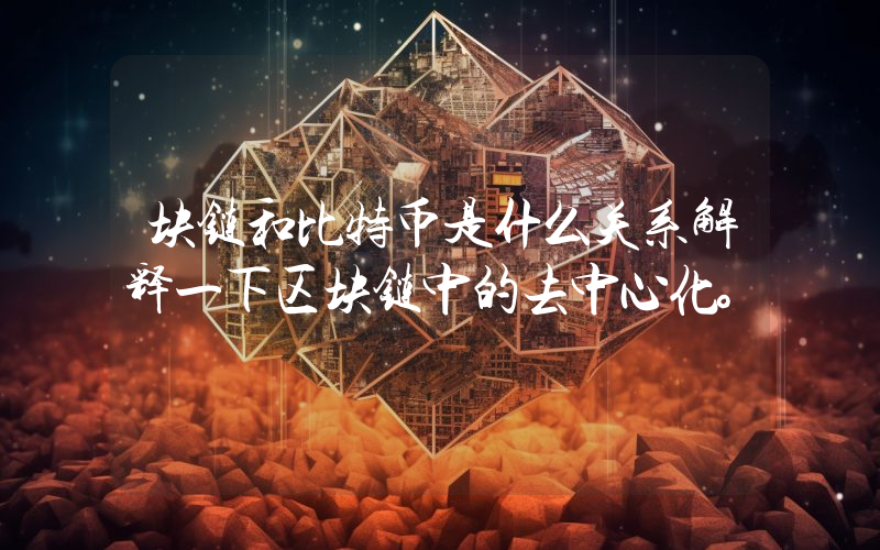 块链和比特币是什么关系解释一下区块链中的去中心化。