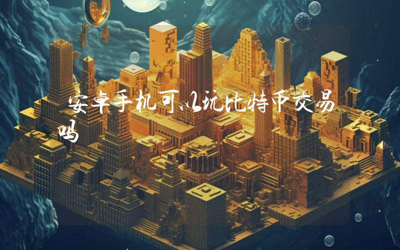 安卓手机可以玩比特币交易吗