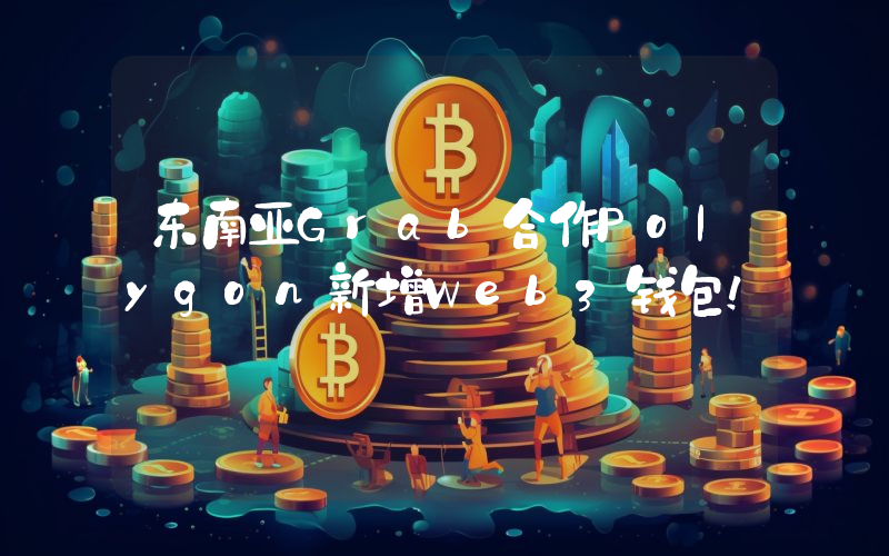 东南亚Grab合作Polygon新增Web3钱包！