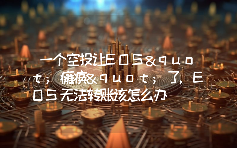 一个空投让EOS"瘫痪"了,EOS无法转账该怎么办