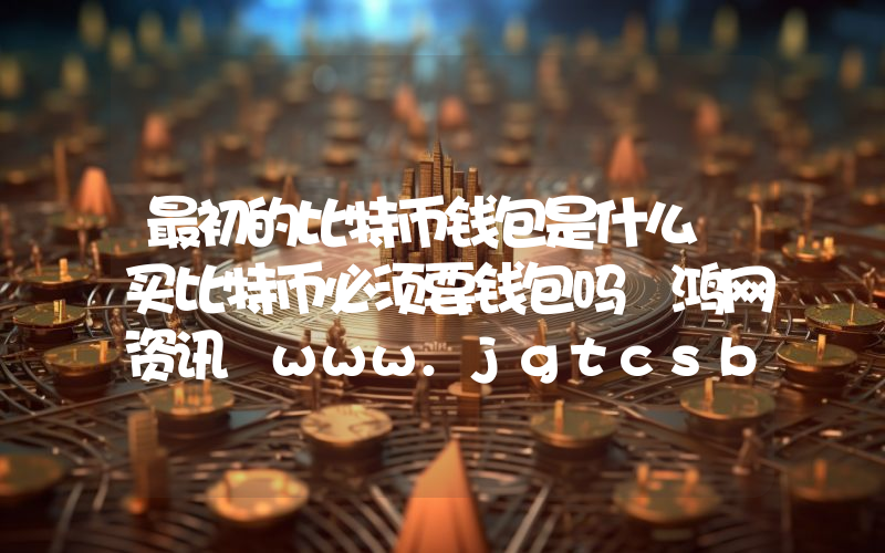 最初的比特币钱包是什么 买比特币必须要钱包吗 鸿网资讯 www.jgtcsb.com