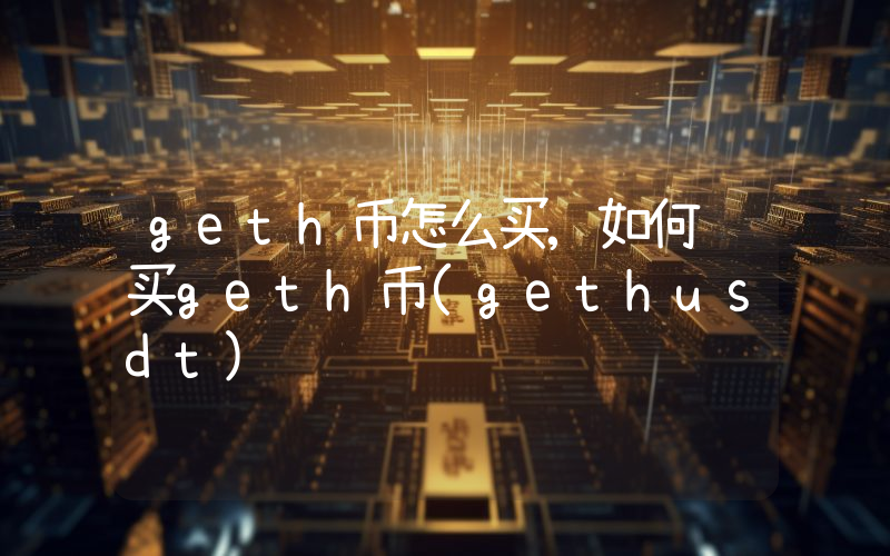 geth币怎么买,如何购买geth币(gethusdt)