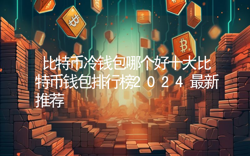 比特币冷钱包哪个好十大比特币钱包排行榜2024最新推荐