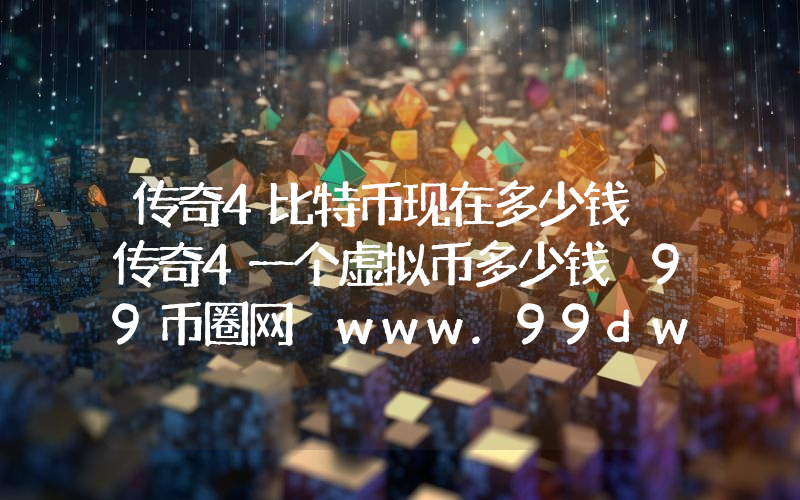 传奇4比特币现在多少钱 传奇4一个虚拟币多少钱 99币圈网 www.99dwj.com