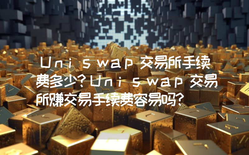 Uniswap交易所手续费多少？Uniswap交易所赚交易手续费容易吗？