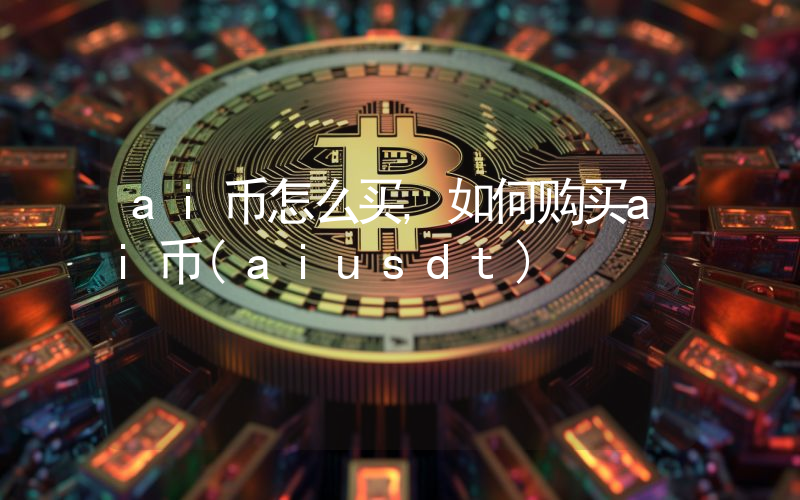 ai币怎么买,如何购买ai币(aiusdt)