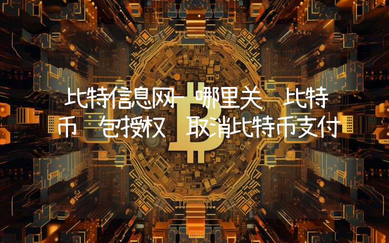 比特信息网-哪里关闭比特币钱包授权 取消比特币支付