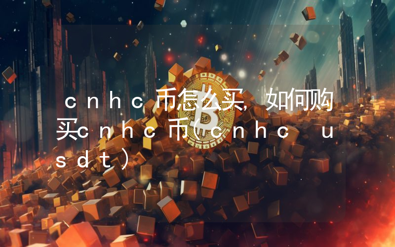 cnhc币怎么买,如何购买cnhc币(cnhc usdt)