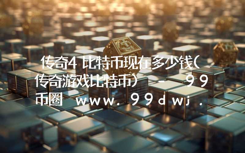 传奇4比特币现在多少钱(传奇游戏比特币) - 99币圈 www.99dwj.com