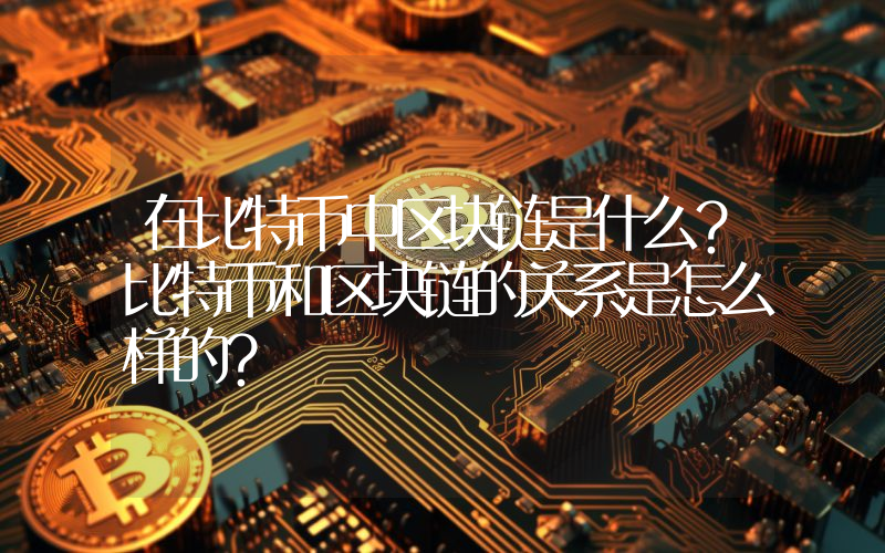 在比特币中区块链是什么？比特币和区块链的关系是怎么样的？