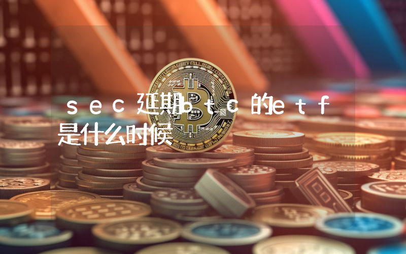 sec延期btc的etf是什么时候