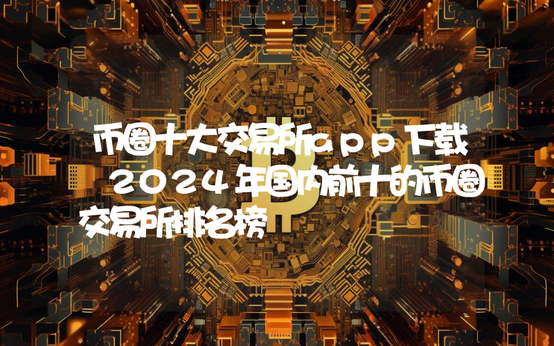 币圈十大交易所app下载 2024年国内前十的币圈交易所排名榜
