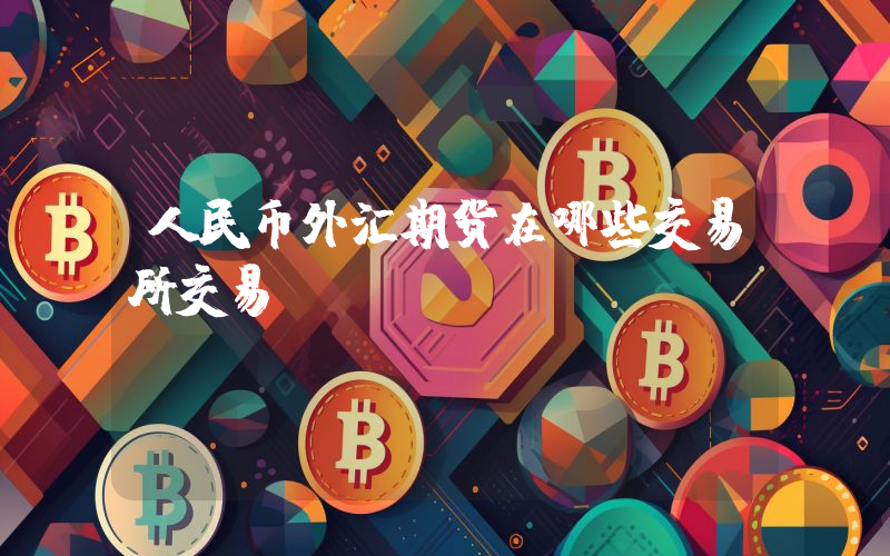 人民币外汇期货在哪些交易所交易